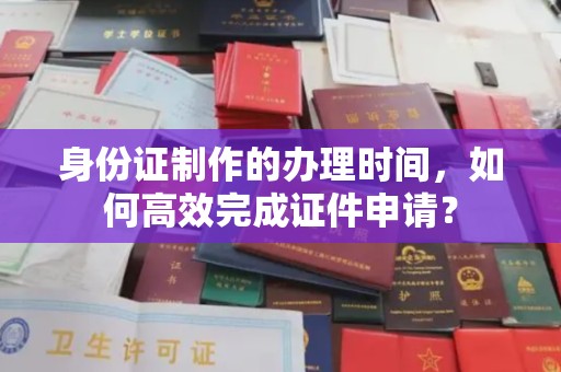 沣西身份证制作的办理时间，如何高效完成证件申请？