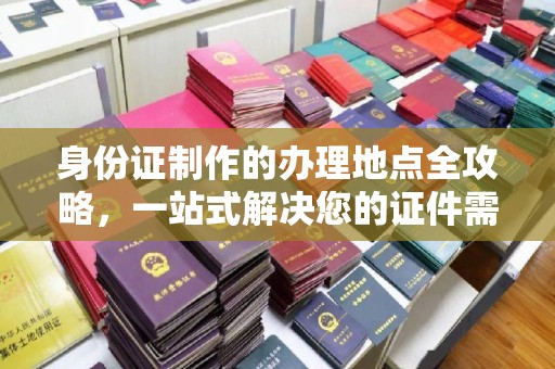沣西身份证制作的办理地点全攻略，一站式解决您的证件需求