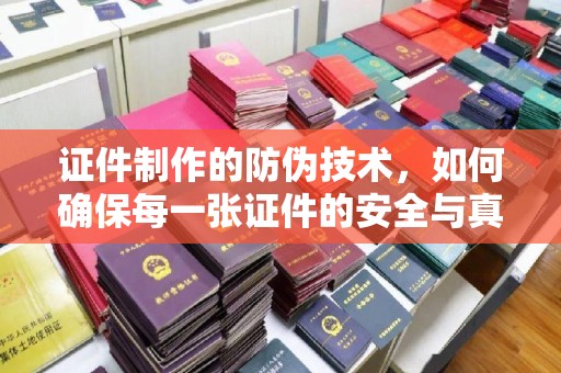 沣西证件制作的防伪技术，如何确保每一张证件的安全与真实