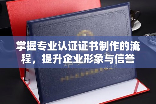 沣西掌握专业认证证书制作的流程，提升企业形象与信誉