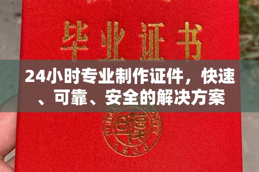 沣西24小时专业制作证件，快速、可靠、安全的解决方案