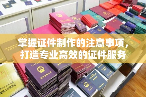 沣西掌握证件制作的注意事项，打造专业高效的证件服务