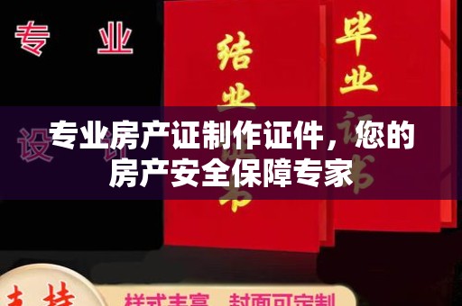 沣西专业房产证制作证件，您的房产安全保障专家