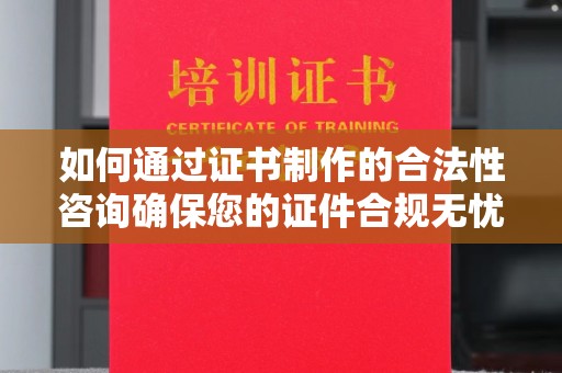 沣西如何通过证书制作的合法性咨询确保您的证件合规无忧
