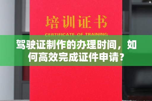 沣西驾驶证制作的办理时间，如何高效完成证件申请？