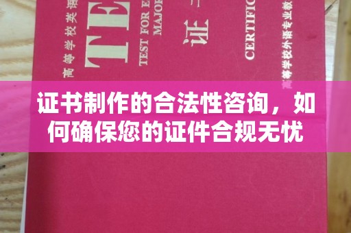 沣西证书制作的合法性咨询，如何确保您的证件合规无忧