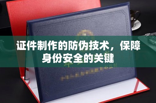 沣西证件制作的防伪技术，保障身份安全的关键