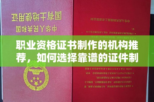 沣西职业资格证书制作的机构推荐，如何选择靠谱的证件制作公司？