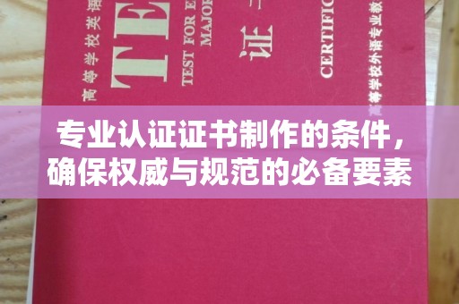 沣西专业认证证书制作的条件，确保权威与规范的必备要素